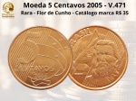 Moeda de 5 Centavos 2005  V.471 - Flor de Cunho - Catálogo marca R$ 35